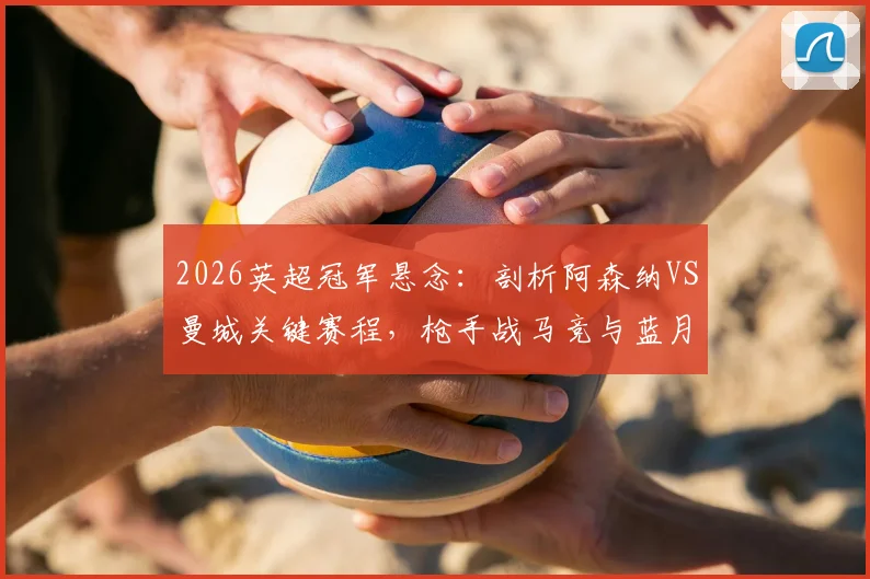 2026英超冠军悬念：剖析阿森纳VS曼城关键赛程，枪手战马竞与蓝月七天三赛谁更占优？