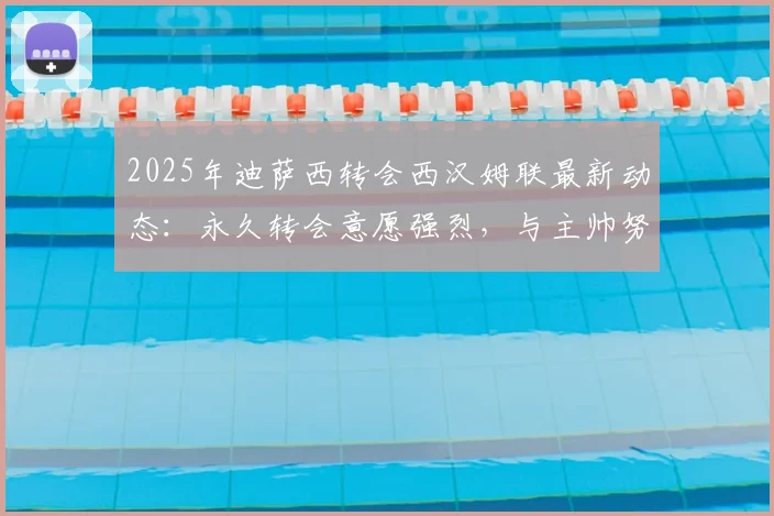2025年迪萨西转会西汉姆联最新动态：永久转会意愿强烈，与主帅努诺密切关系成关键，身价分析独家解读