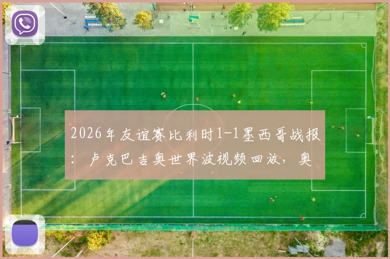 2026年友谊赛比利时1-1墨西哥战报:卢克巴吉奥世界波视频回放,奥乔亚神扑集锦与全场数据解析