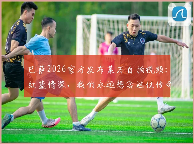 巴萨2026官方发布莱万自拍视频:红蓝情深,我们永远想念这位传奇前锋