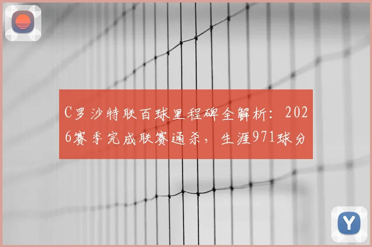 C罗沙特联百球里程碑全解析:2026赛季完成联赛通杀,生涯971球分布与达成场次一览