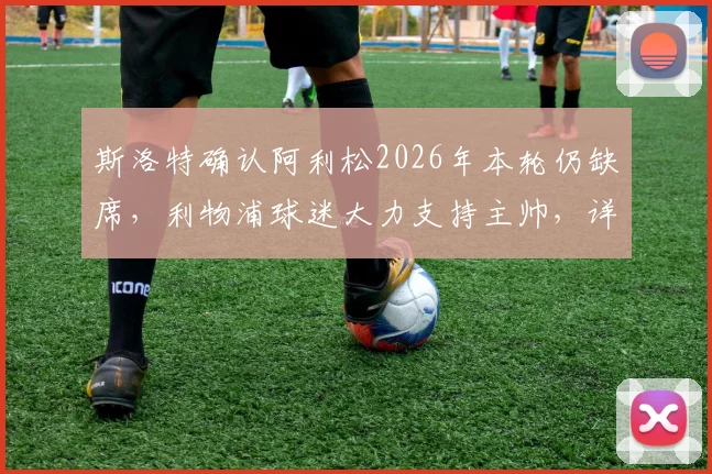 斯洛特确认阿利松2026年本轮仍缺席，利物浦球迷大力支持主帅，详细解析门将缺阵影响
