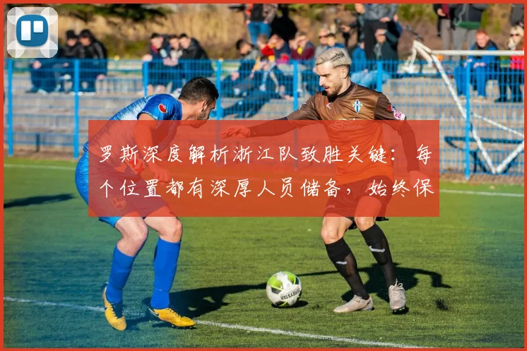 罗斯深度解析浙江队致胜关键：每个位置都有深厚人员储备，始终保持高强度比赛节奏的实战经验分享