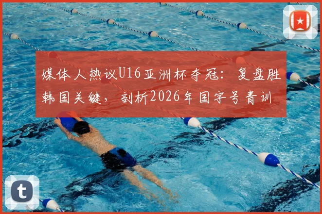 媒体人热议U16亚洲杯夺冠:复盘胜韩国关键,剖析2026年国字号青训发展新趋势