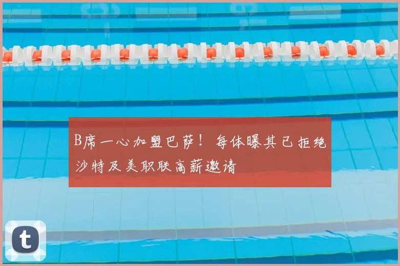 B席一心加盟巴萨！每体曝其已拒绝沙特及美职联高薪邀请