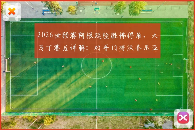 2026世预赛阿根廷险胜佛得角,大马丁赛后详解:对手门将沃齐尼亚非常优秀,我们踢得很艰难