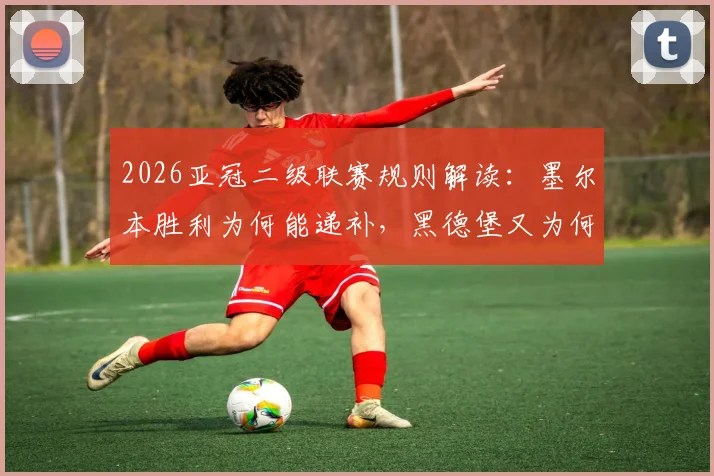 2026亚冠二级联赛规则解读:墨尔本胜利为何能递补,黑德堡又为何被拒之门外?