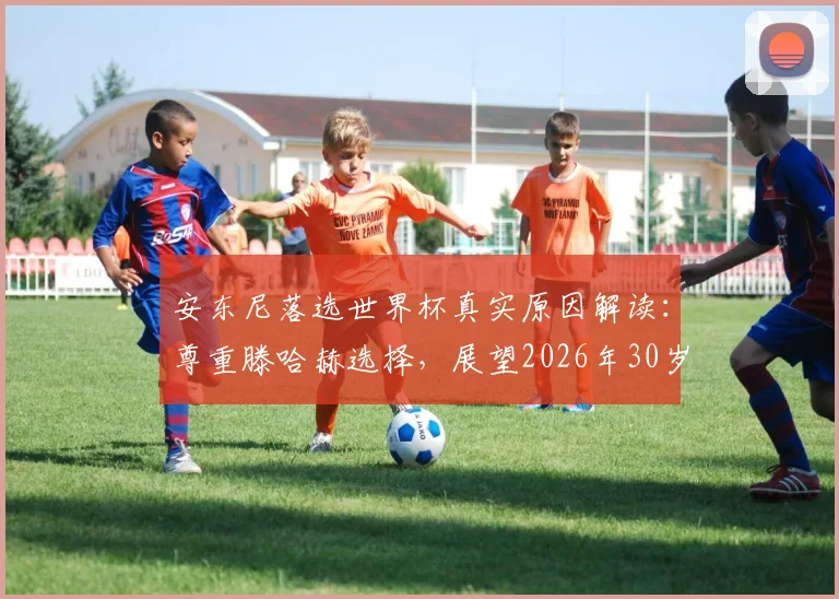安东尼落选世界杯真实原因解读:尊重滕哈赫选择,展望2026年30岁再战,国家队前景深度分析