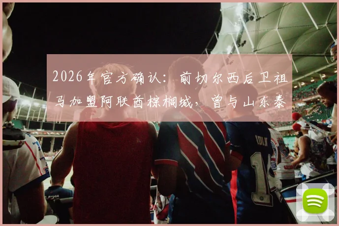 2026年官方确认：前切尔西后卫祖马加盟阿联酋棕榈城，曾与山东泰山传转会绯闻原因解析及最新年薪披露