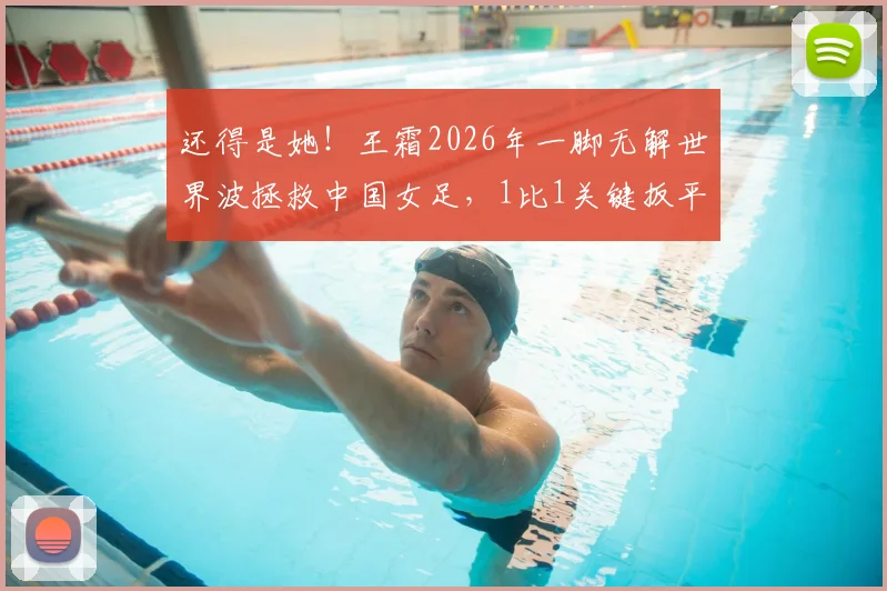 还得是她!王霜2026年一脚无解世界波拯救中国女足,1比1关键扳平全场比赛视频回顾与深度解析