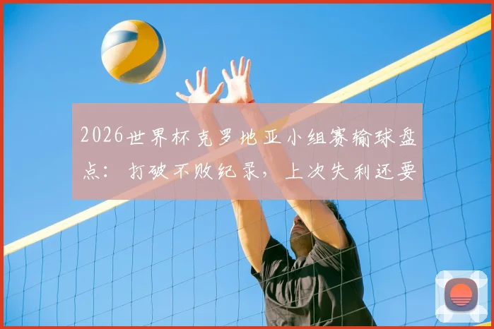 2026世界杯克罗地亚小组赛输球盘点：打破不败纪录，上次失利还要追溯到12年前对阵墨西哥