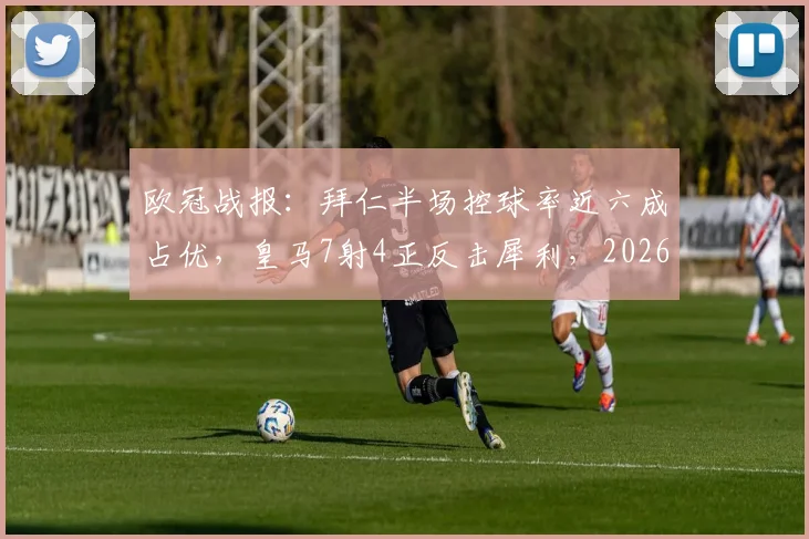 欧冠战报：拜仁半场控球率近六成占优，皇马7射4正反击犀利，2026巅峰对决数据全解析