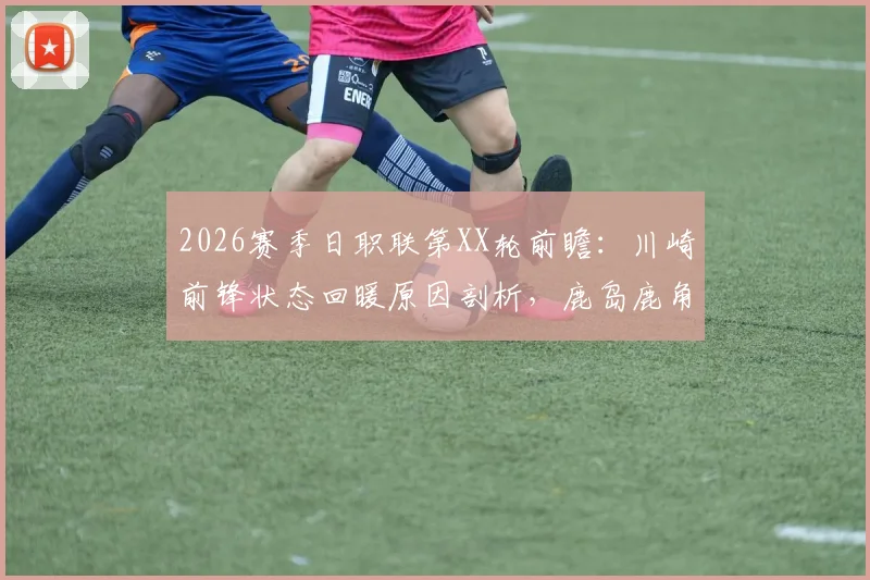 2026赛季日职联第XX轮前瞻:川崎前锋状态回暖原因剖析,鹿岛鹿角铁血防线能否抵挡,附独家交锋与比分观点
