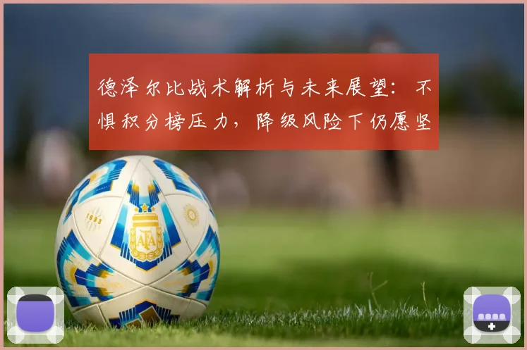 德泽尔比战术解析与未来展望:不惧积分榜压力,降级风险下仍愿坚守布莱顿的执教信念