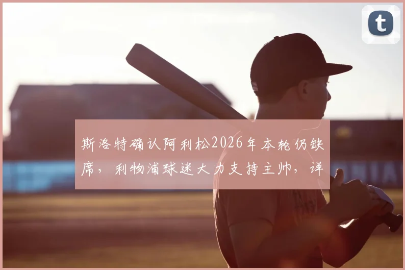斯洛特确认阿利松2026年本轮仍缺席,利物浦球迷大力支持主帅,详细解析门将缺阵影响