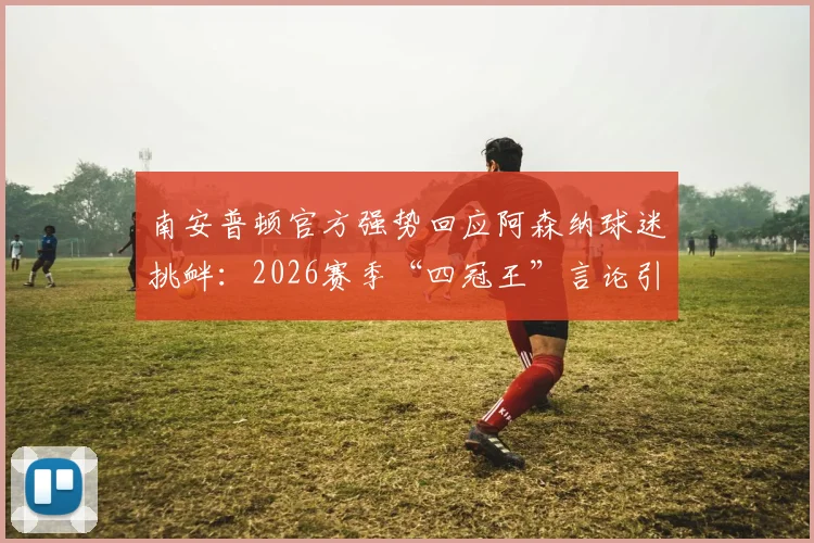 南安普顿官方强势回应阿森纳球迷挑衅:2026赛季“四冠王”言论引热议,俱乐部社交媒体高情商回击剖析